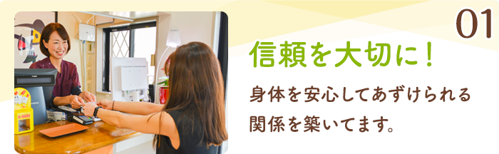 01 信頼を大切に！ 身体を安心してあずけられる関係を築いてます。