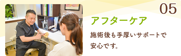 05 アフターケア 施術後も手厚いサポートで安心です。