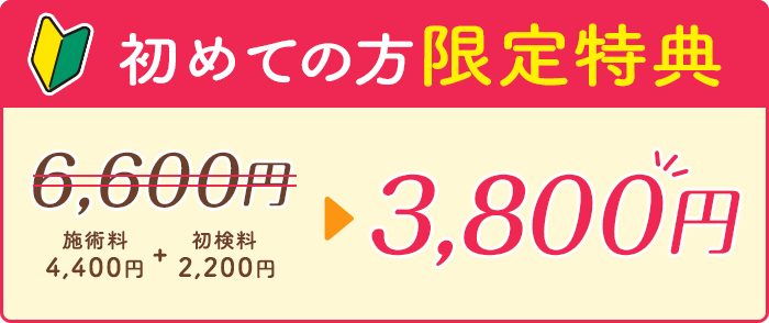 初めての方限定特典 初検料2,200円+施術料4,400円の6,600円が初見料2,200円無料3,800円