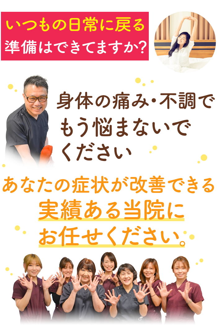 いつもの日常に戻る準備はできてますか？身体の痛み・不調でもう悩まないでくださいあなたの症状が改善できる実績ある当院にお任せください。