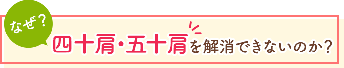 なぜ、四十肩・五十肩を解消できないのか？