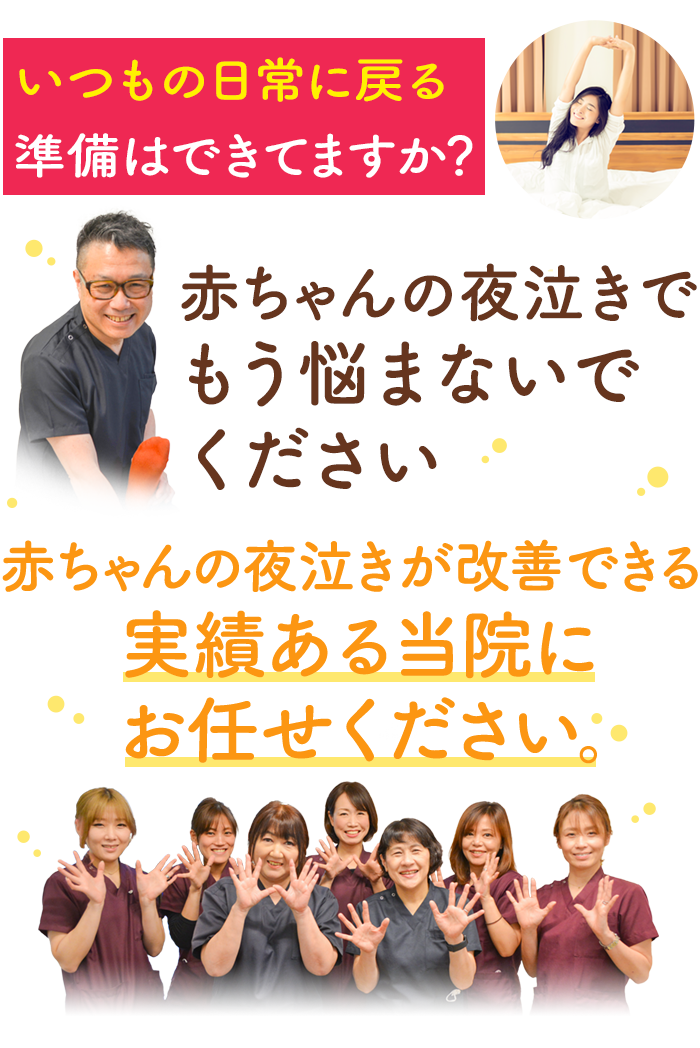 いつもの日常に戻る準備はできてますか？ 赤ちゃんの夜泣きでもう悩まないでください あなたの赤ちゃんの夜泣きが改善できる実績ある当院にお任せください。