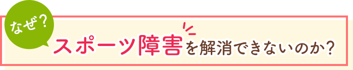 なぜ、スポーツ障害を解消できないのか？