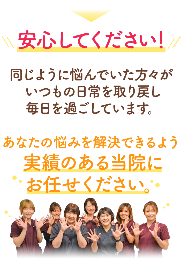 安心してください！同じように悩んでいた方々が元気な身体で毎日を過ごしてます。あなたの悩みを解決できるよう実績のある当院にお任せください。