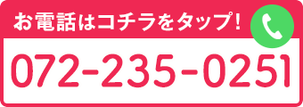 お電話はコチラをタップ！ 072-235-0251